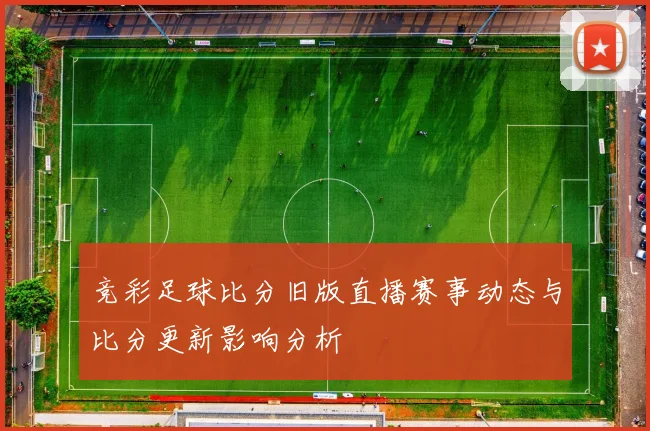 竞彩足球比分旧版直播赛事动态与比分更新影响分析