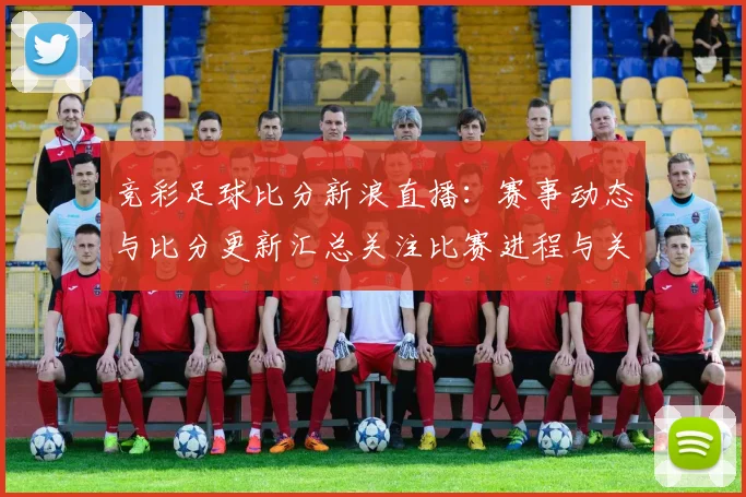竞彩足球比分新浪直播：赛事动态与比分更新汇总关注比赛进程与关键结果