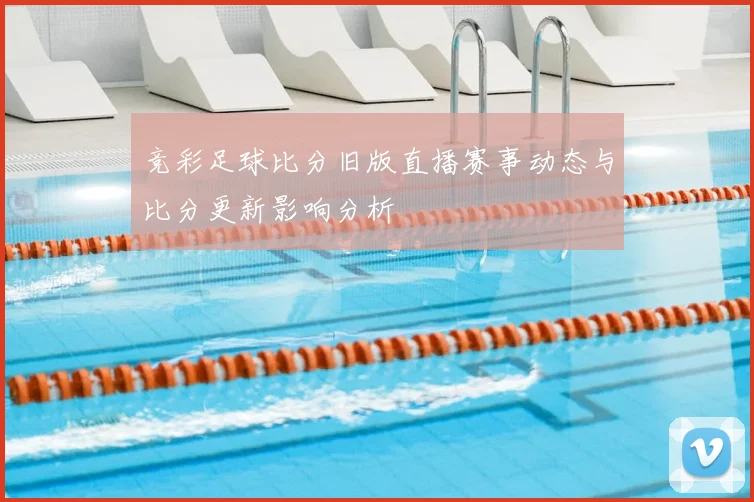 竞彩足球比分旧版直播赛事动态与比分更新影响分析