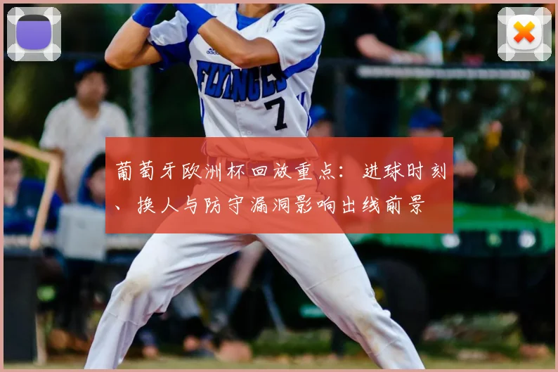 葡萄牙欧洲杯回放重点：进球时刻、换人与防守漏洞影响出线前景