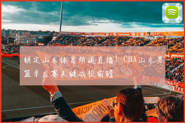 锁定山东体育频道直播！CBA山东男篮季后赛关键战役前瞻