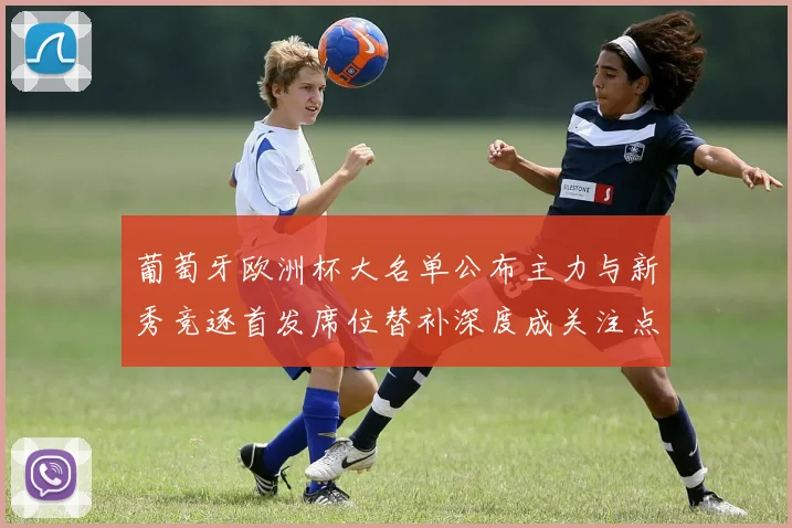 葡萄牙欧洲杯大名单公布主力与新秀竞逐首发席位替补深度成关注点