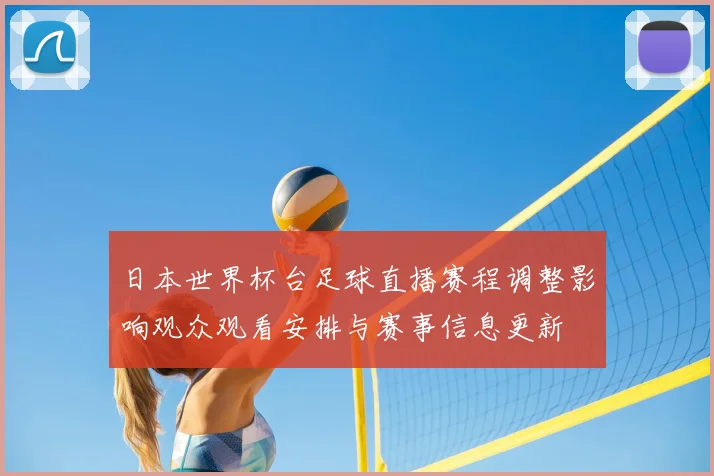 日本世界杯台足球直播赛程调整影响观众观看安排与赛事信息更新
